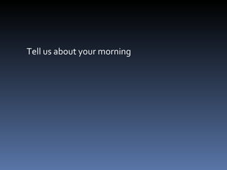 Tell us about your morning 