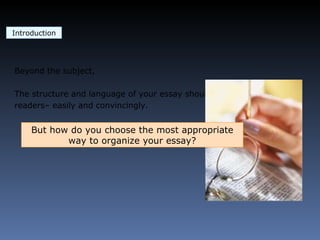 Introduction Beyond the subject, The structure and language of your essay should engage your readers– easily and convincingly. But how do you choose the most appropriate way to organize your essay? 