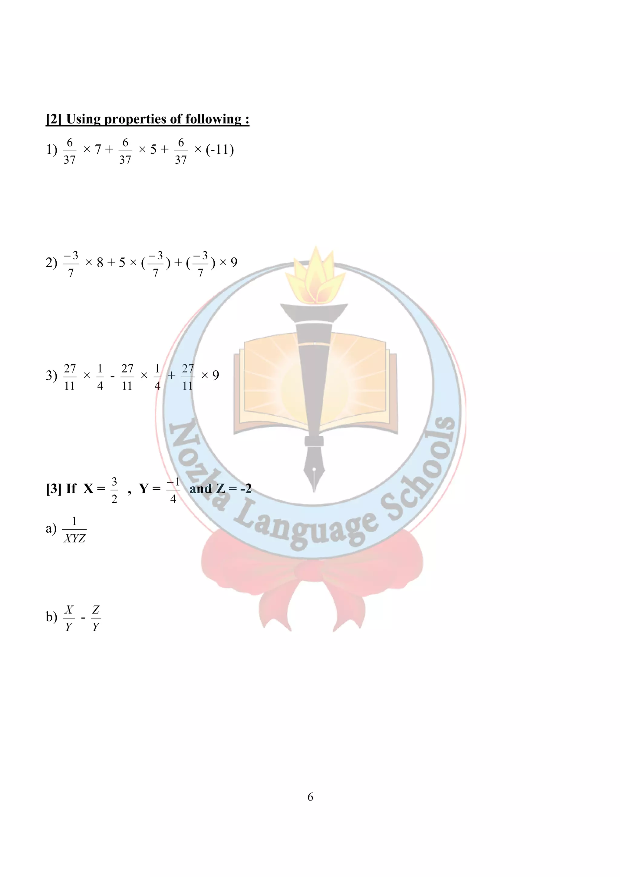 6 
[2] Using properties of following : 
1) 
6 × 7 + 
37 
6 × 5 + 
37 
6 × (-11) 
37 
2) 
- 3 × 8 + 5 × ( 
7 
- 3 ) + ( 
7 
- 3 ) × 9 
7 
3) 
27 × 
11 
1 - 
4 
27 × 
11 
1 + 
4 
27 × 9 
11 
[3] If X = 
3 , Y = 
2 
-1 and Z = -2 
4 
a) 
1 
XYZ 
b) 
X - 
Y 
Z 
Y 
 