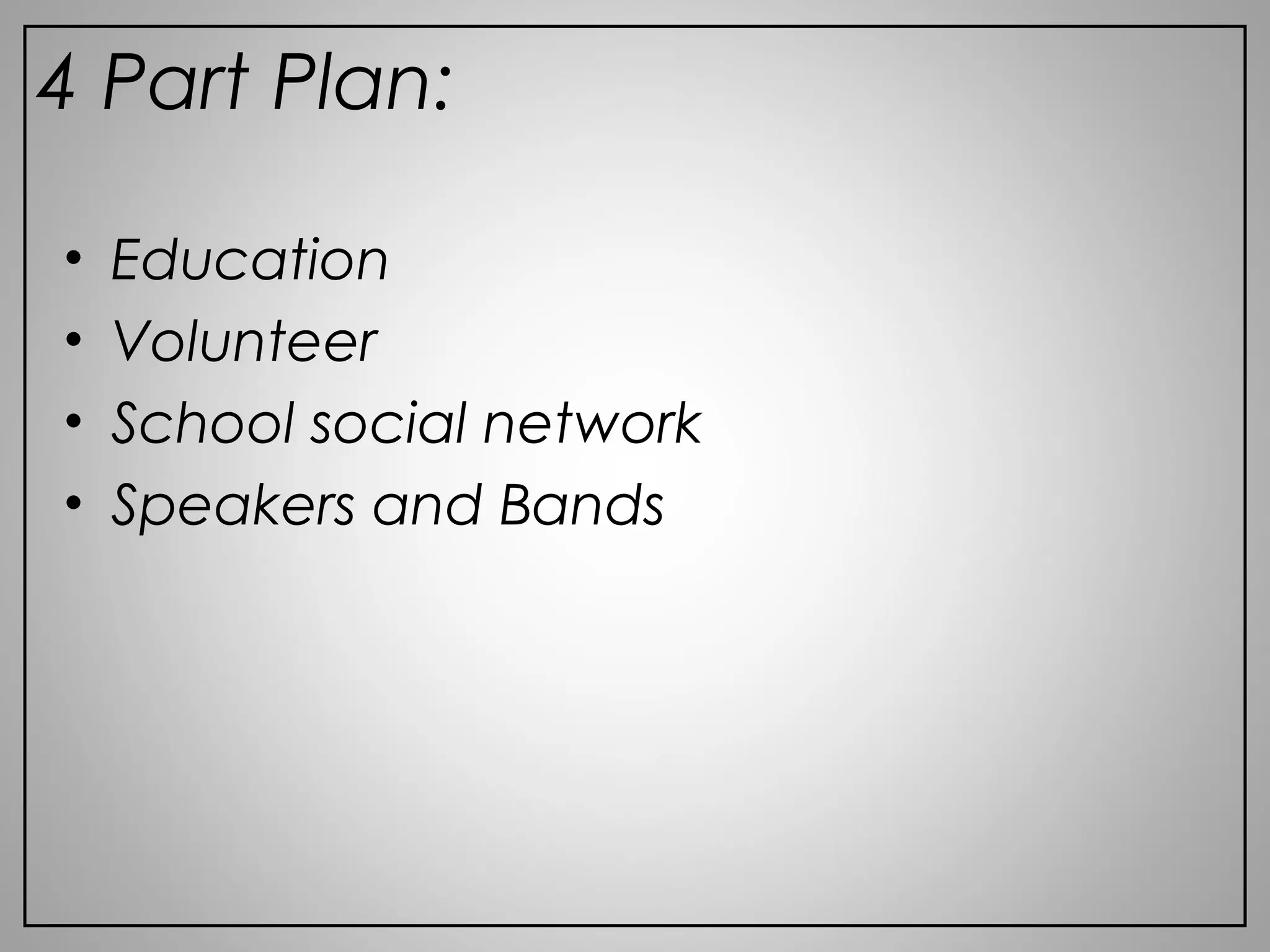 • Education
• Volunteer
• School social network
• Speakers and Bands
4 Part Plan:
 