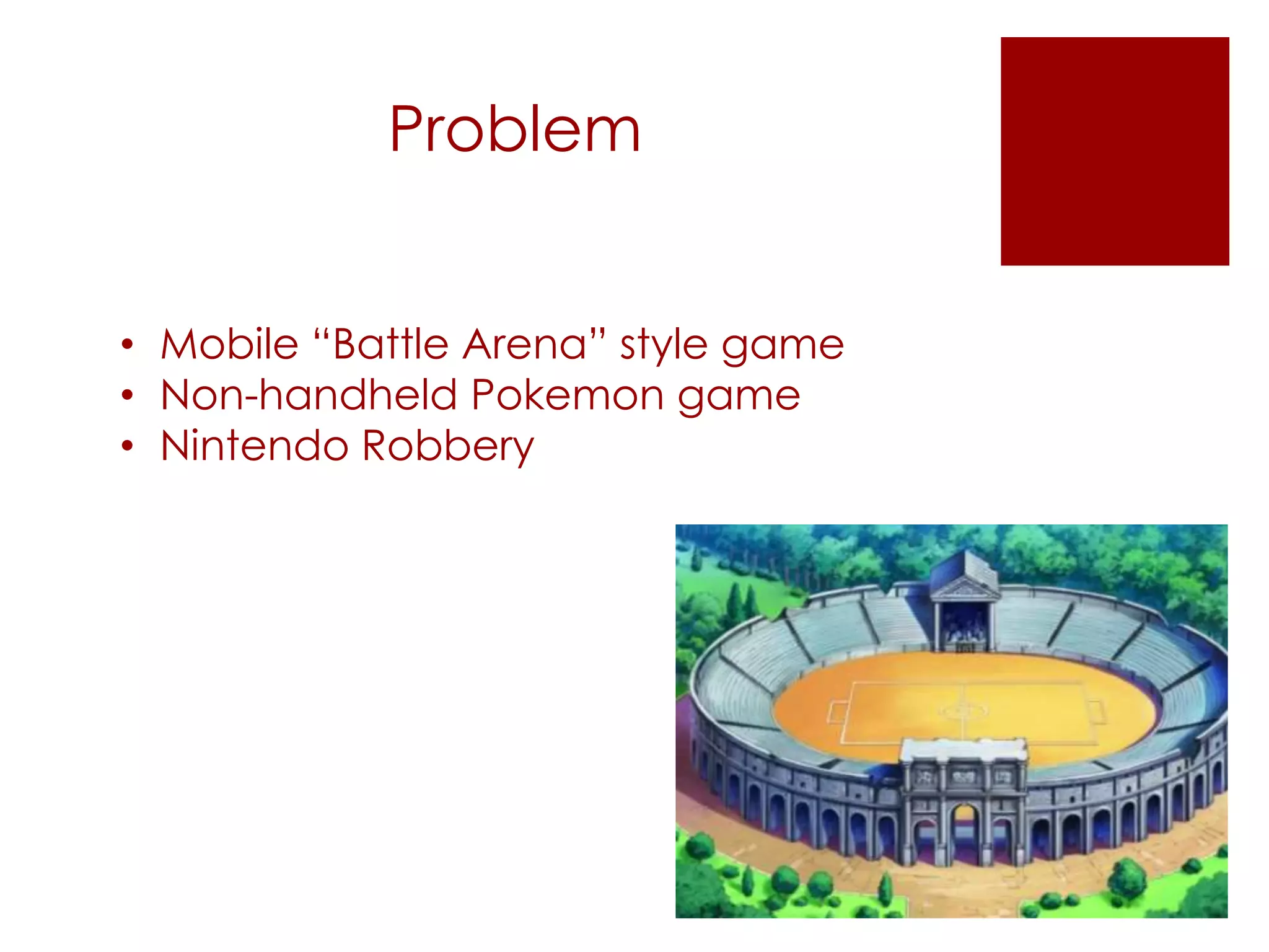 Problem
• Mobile “Battle Arena” style game
• Non-handheld Pokemon game
• Nintendo Robbery