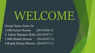 WELCOME
Group Name:Atom 2𝜋
1.MD.Imran Hossen (20-43564-1)
2. Fahim Muntasir Ruby (20-43557-1
3.MD.Shakib Hossen (20-43547-1)
4.Rupak Kumar Biswas (20-43571-1)
 