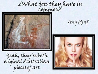 ¿What does they have in
           common?

                      Any idea?




 Yeah, they’re both
original Australian
     pieces of art
 