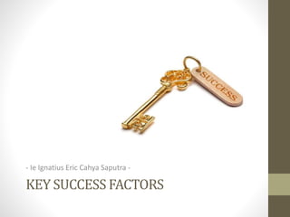 KEY SUCCESS FACTORS
- Ie Ignatius Eric Cahya Saputra -
 