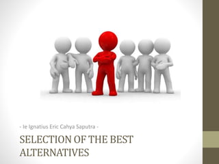 SELECTION OF THE BEST
ALTERNATIVES
- Ie Ignatius Eric Cahya Saputra -
 