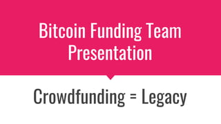 Bitcoin Funding Team
Presentation
Crowdfunding = Legacy
 