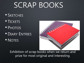 •
•
•
•
•
Exhibition of scrap books when we return and
prize for most original and interesting.
 