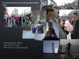 Combined with some cultural and tourist
visits
Montparnasse Tower
Seine River Cruise
Free Time For Shopping etc.
 