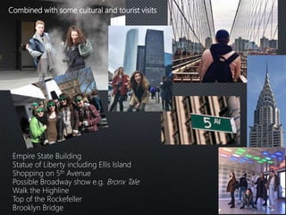 Combined with some cultural and tourist visits
Empire State Building
Statue of Liberty including Ellis Island
Shopping on 5th Avenue
Possible Broadway show e.g. Bronx Tale
Walk the Highline
Top of the Rockefeller
Brooklyn Bridge
 