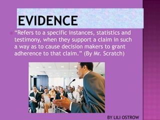  “Refers
        to a specific instances, statistics and
 testimony, when they support a claim in such
 a way as to cause decision makers to grant
 adherence to that claim.” (By Mr. Scratch)




                                     BY LILI OSTROW
 