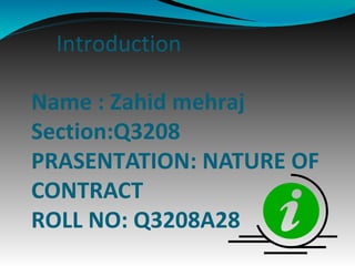 Introduction
Name : Zahid mehraj
Section:Q3208
PRASENTATION: NATURE OF
CONTRACT
ROLL NO: Q3208A28
 