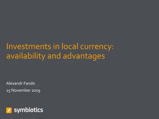 Investments in local currency:
availability and advantages
Alexandr Fando
15 November 2019
 