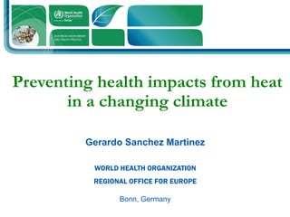 Preventing health impacts from heat
in a changing climate
Gerardo Sanchez Martinez
WORLD HEALTH ORGANIZATION
REGIONAL OFFICE FOR EUROPE
Bonn, Germany
 