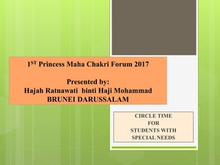 1ST Princess Maha Chakri Forum 2017
Presented by:
Hajah Ratnawati binti Haji Mohammad
BRUNEI DARUSSALAM
CIRCLE TIME
FOR
STUDENTS WITH
SPECIAL NEEDS
 