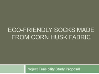ECO-FRIENDLY SOCKS MADE
FROM CORN HUSK FABRIC
Project Feasibility Study Proposal
 