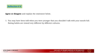 Reflection # 4
Agree or disagree and explain the statement below.
1. You may have been told when you were younger that you shouldn’t talk with your mouth full.
Eating habits are viewed very different by different cultures.
 