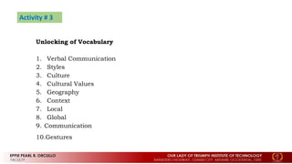 Activity # 3
Unlocking of Vocabulary
1. Verbal Communication
2. Styles
3. Culture
4. Cultural Values
5. Geography
6. Context
7. Local
8. Global
9. Communication
10.Gestures
 
