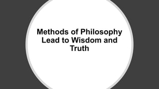 Methods of Philosophy
Lead to Wisdom and
Truth
 