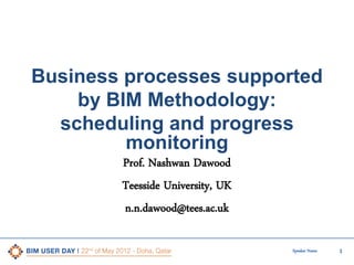 Business processes supported
by BIM Methodology:
scheduling and progress
monitoring
Prof. Nashwan Dawood
Teesside University, UK
n.n.dawood@tees.ac.uk
Speaker Name

1

 
