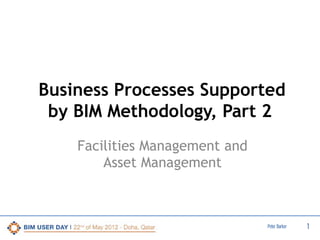 Business Processes Supported
by BIM Methodology, Part 2
Facilities Management and
Asset Management

Peter Barker

1

 
