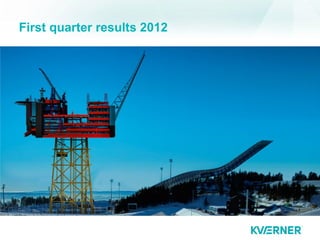 First quarter results 2012




1   © Kvaerner 2012   08.05.2012
 