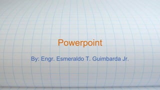 Powerpoint
By: Engr. Esmeraldo T. Guimbarda Jr.
 