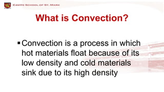 What is Convection?
Convection is a process in which
hot materials float because of its
low density and cold materials
sink due to its high density
 