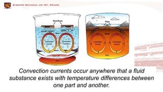 Convection currents occur anywhere that a fluid
substance exists with temperature differences between
one part and another.
 