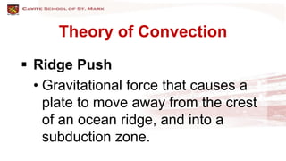Theory of Convection
 Ridge Push
• Gravitational force that causes a
plate to move away from the crest
of an ocean ridge, and into a
subduction zone.
 