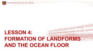 LESSON 4:
FORMATION OF LANDFORMS
AND THE OCEAN FLOOR
 