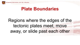 Plate Boundaries
Regions where the edges of the
tectonic plates meet, move
away, or slide past each other
 