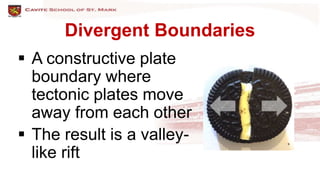Divergent Boundaries
 A constructive plate
boundary where
tectonic plates move
away from each other
 The result is a valley-
like rift
 