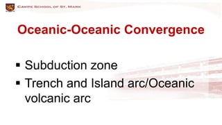 Oceanic-Oceanic Convergence
 Subduction zone
 Trench and Island arc/Oceanic
volcanic arc
 