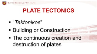 PLATE TECTONICS
 “Tektonikos”
 Building or Construction
 The continuous creation and
destruction of plates
 
