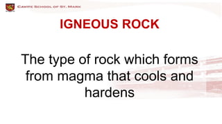 IGNEOUS ROCK
The type of rock which forms
from magma that cools and
hardens
 