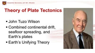 Theory of Plate Tectonics
 John Tuzo Wilson
 Combined continental drift,
seafloor spreading, and
Earth’s plates
 Earth’s Unifying Theory
 