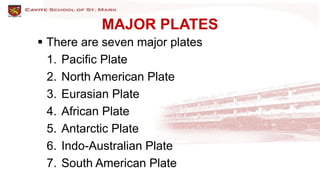 MAJOR PLATES
 There are seven major plates
1. Pacific Plate
2. North American Plate
3. Eurasian Plate
4. African Plate
5. Antarctic Plate
6. Indo-Australian Plate
7. South American Plate
 