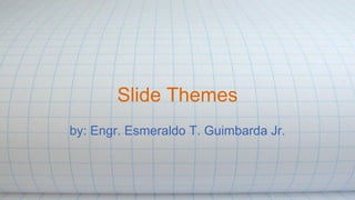 Slide Themes
by: Engr. Esmeraldo T. Guimbarda Jr.
 