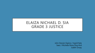 ELAIZA NICHAEL D. SIA
GRADE 3 JUSTICE
John Darwin Espino / Ingrid Kyle
Saez / Michelle Rizza Ong And
Judith Unsay
 