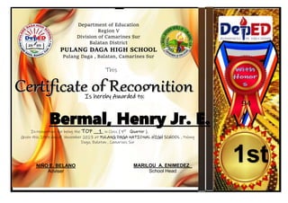 Department of Education
Region V
Division of Camarines Sur
Balatan District
PULANG DAGA HIGH SCHOOL
Pulang Daga , Balatan, Camarines Sur
In recognition for being the TOP __1_ in Class ( 1ST
Quarter ).
Given this 29th day of November 2023 at PULANG DAGA NATIONAL HIGH SCHOOL , Pulang
Daga, Balatan , Camarines Sur
1st
NIÑO E. BELANO
Adviser
MARILOU A. ENIMEDEZ_
School Head
Bermal, Henry Jr. E.
This
Is hereby Awarded to:
awarded to
94
 