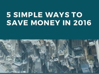 5 SIMPLE WAYS TO
SAVE MONEY IN 2016
 