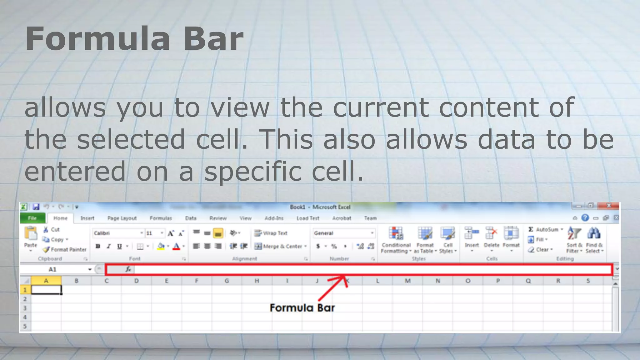 Formula Bar
allows you to view the current content of
the selected cell. This also allows data to be
entered on a specific cell.
 