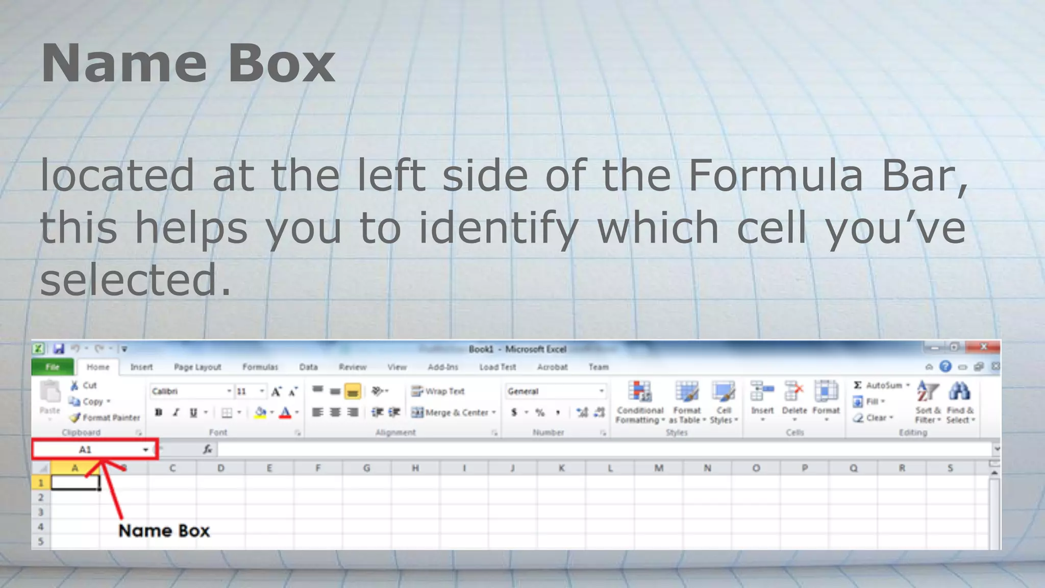 Name Box
located at the left side of the Formula Bar,
this helps you to identify which cell you’ve
selected.
 