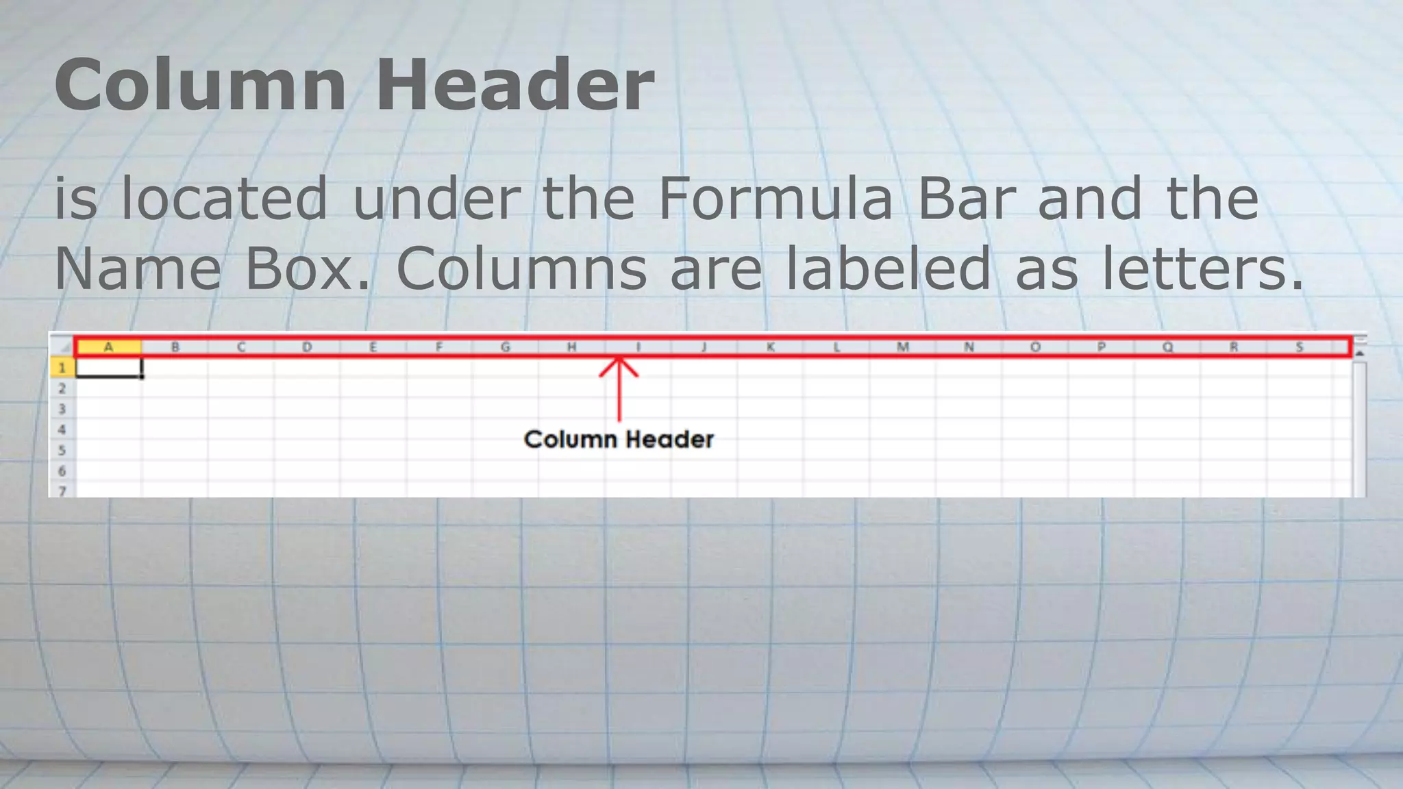 Column Header
is located under the Formula Bar and the
Name Box. Columns are labeled as letters.
 