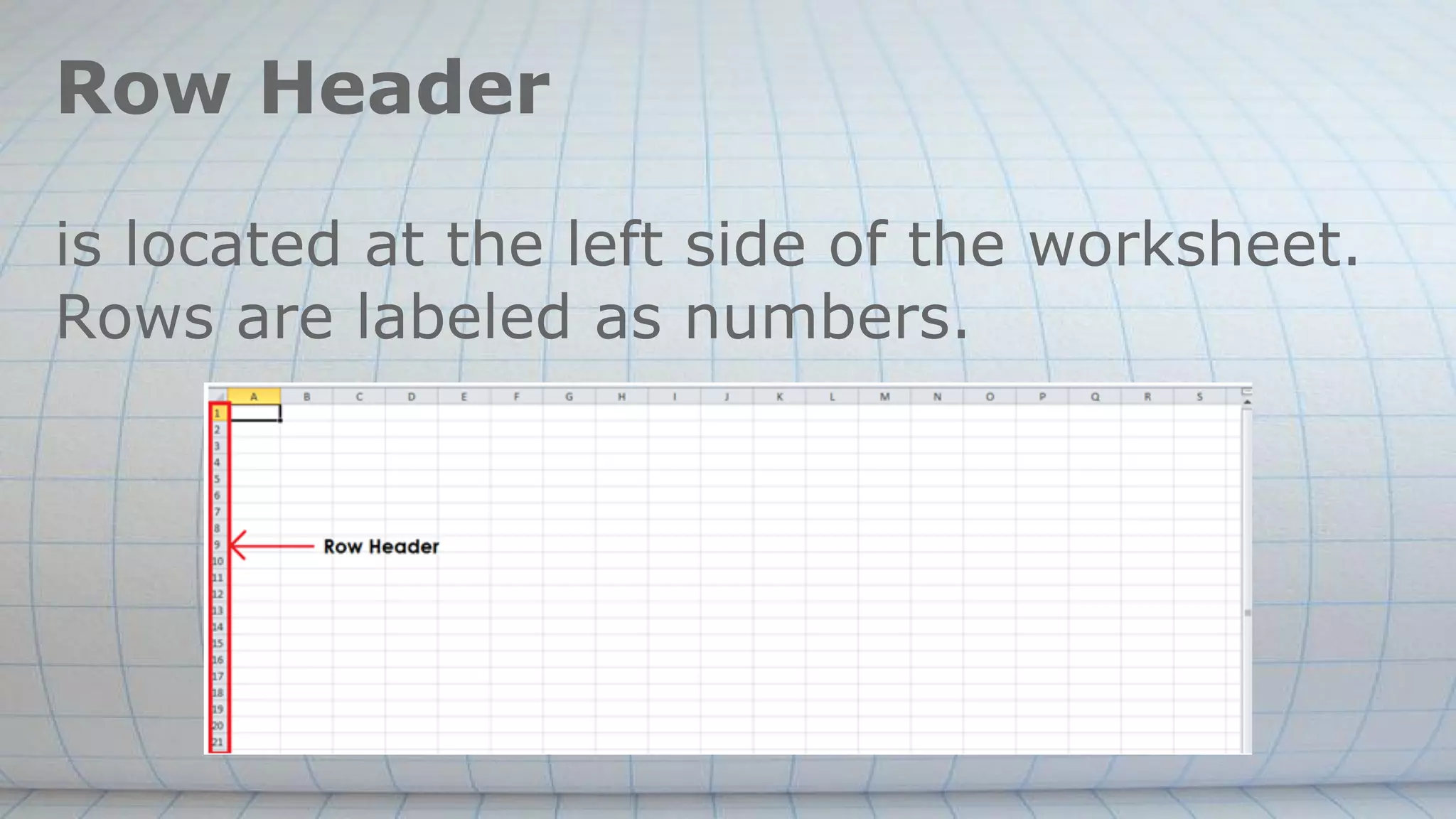 Row Header
is located at the left side of the worksheet.
Rows are labeled as numbers.
 
