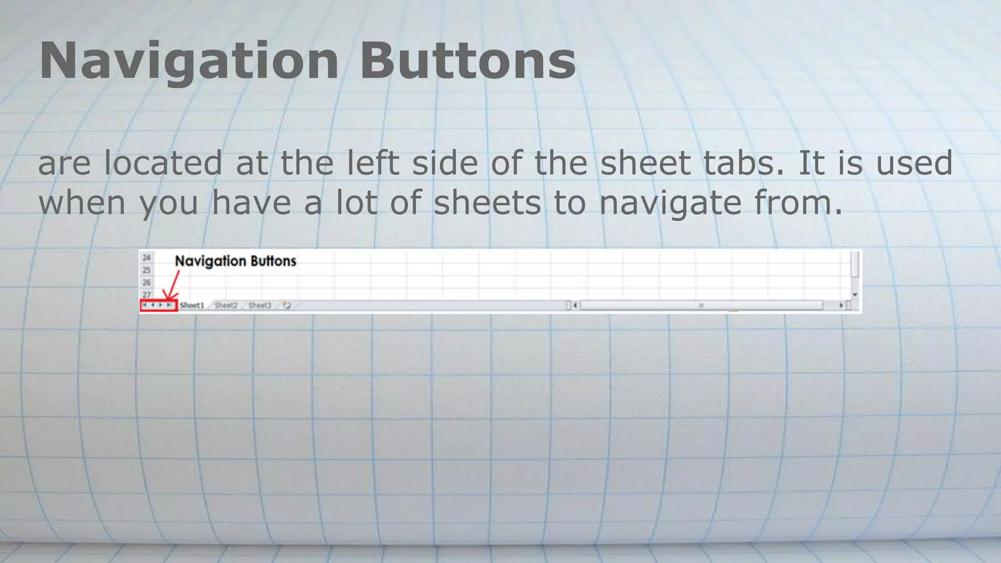 Navigation Buttons
are located at the left side of the sheet tabs. It is used
when you have a lot of sheets to navigate from.
 
