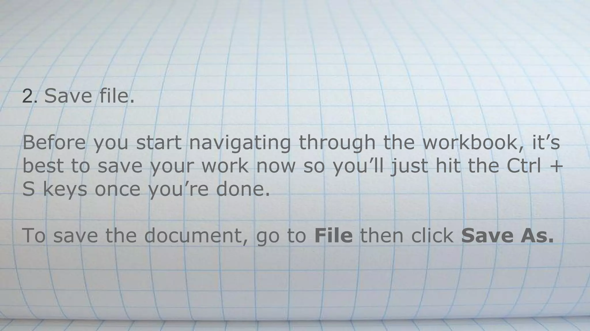 2. Save file.
Before you start navigating through the workbook, it’s
best to save your work now so you’ll just hit the Ctrl +
S keys once you’re done.
To save the document, go to File then click Save As.
 