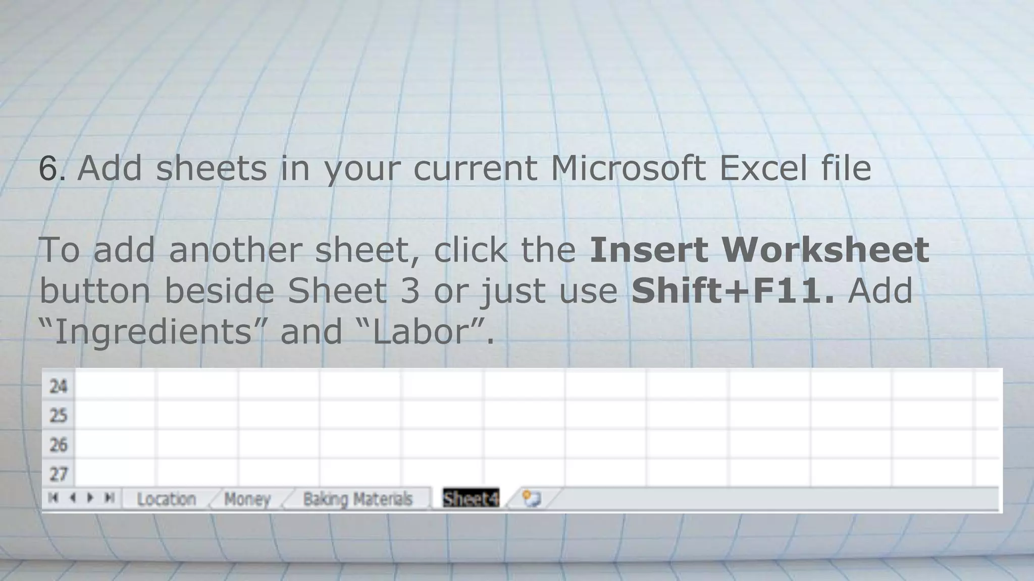 6. Add sheets in your current Microsoft Excel file
To add another sheet, click the Insert Worksheet
button beside Sheet 3 or just use Shift+F11. Add
“Ingredients” and “Labor”.
 