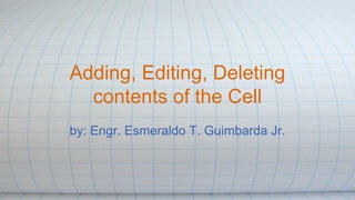 Adding, Editing, Deleting
contents of the Cell
by: Engr. Esmeraldo T. Guimbarda Jr.
 