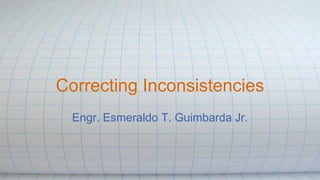 Correcting Inconsistencies
Engr. Esmeraldo T. Guimbarda Jr.
 